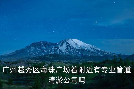 廣州市專業(yè)清淤隊(duì)，廣州越秀區(qū)海珠廣場(chǎng)著附近有專業(yè)管道清淤公司嗎