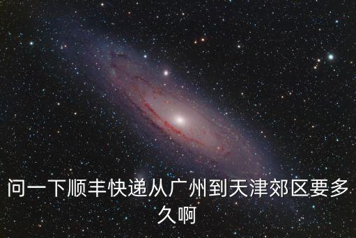 問一下順豐快遞從廣州到天津郊區要多久啊