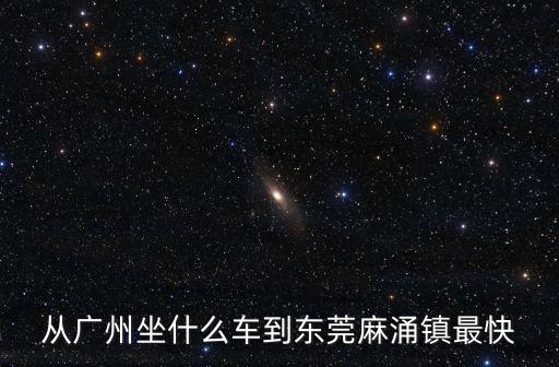 從廣州坐什么車到東莞麻涌鎮(zhèn)最快