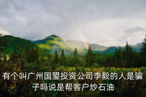 廣州市國寰，有個叫廣州國琞投資公司李毅的人是騙子嗎說是幫客戶炒石油