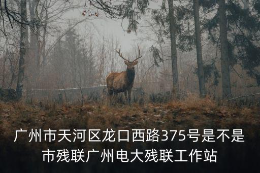 廣州市聾人協會，廣州市天河區龍口西路375號是不是市殘聯廣州電大殘聯工作站