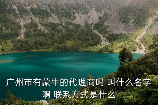 廣州市有蒙牛的代理商嗎 叫什么名字啊 聯系方式是什么