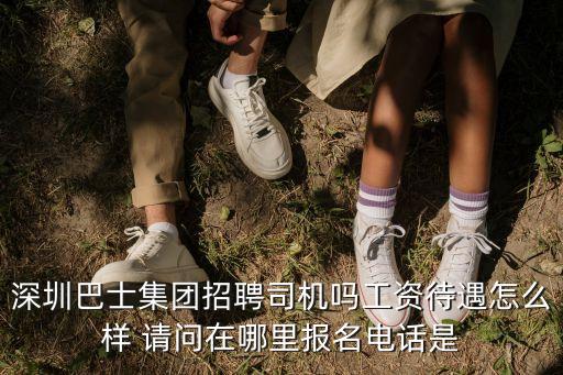 深圳巴士集團(tuán)招聘司機(jī)嗎工資待遇怎么樣 請(qǐng)問(wèn)在哪里報(bào)名電話是