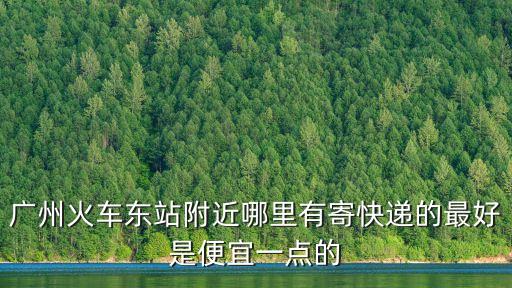 廣州火車東站附近哪里有寄快遞的最好是便宜一點的