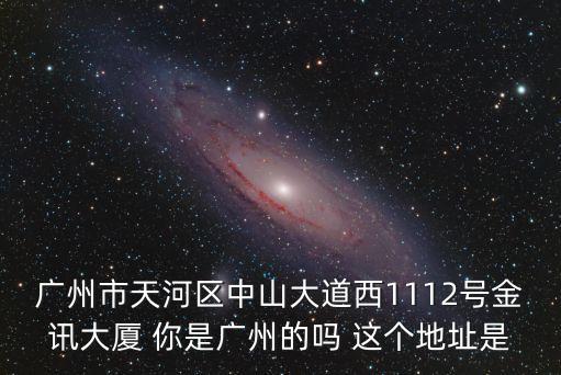 廣州天誠電力，廣州市天河區中山大道西1112號金訊大廈 你是廣州的嗎 這個地址是