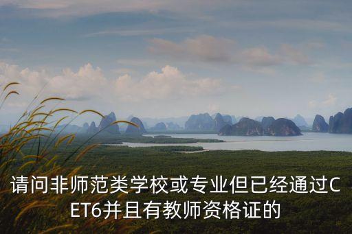 請(qǐng)問(wèn)非師范類學(xué)校或?qū)I(yè)但已經(jīng)通過(guò)CET6并且有教師資格證的