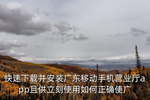 快速下載并安裝廣東移動(dòng)手機(jī)營(yíng)業(yè)廳app且供立刻使用如何正確使廣