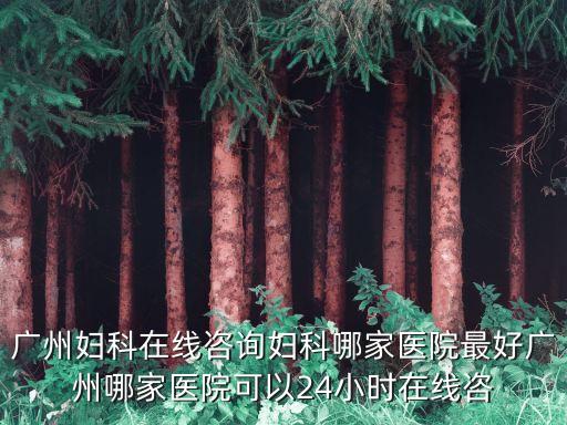 廣州婦科在線咨詢婦科哪家醫(yī)院最好廣州哪家醫(yī)院可以24小時在線咨