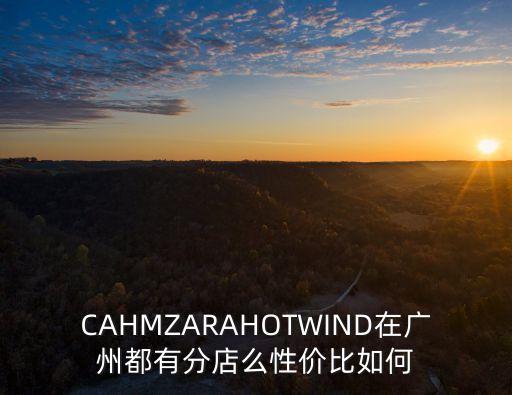 CAHMZARAHOTWIND在廣州都有分店么性價比如何
