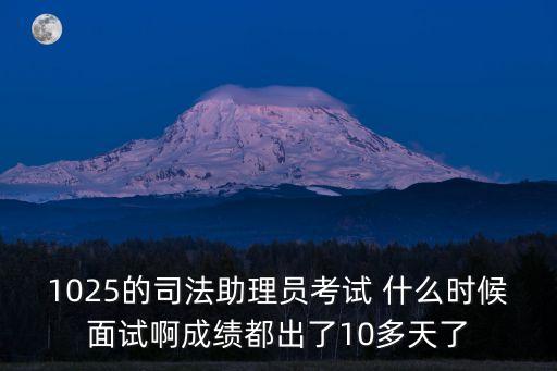 1025的司法助理員考試 什么時候面試啊成績都出了10多天了