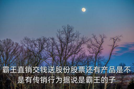 廣州霸王直銷，霸王直銷交錢送股份股票還有產(chǎn)品是不是有傳銷行為據(jù)說是霸王的子