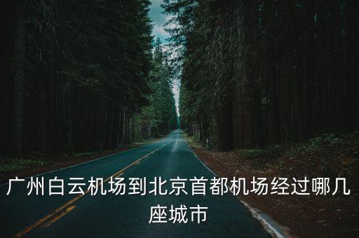 廣州飛北京航線圖，廣州白云機場到北京首都機場經過哪幾座城市