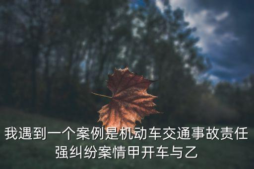我遇到一個案例是機動車交通事故責任強糾紛案情甲開車與乙