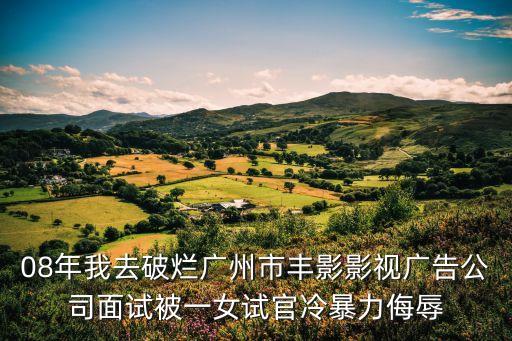 廣州市楊日興，08年我去破爛廣州市豐影影視廣告公司面試被一女試官冷暴力侮辱