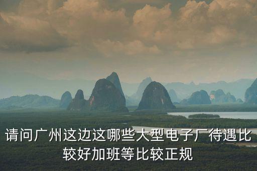 廣州仕元光電待遇，請問廣州這邊這哪些大型電子廠待遇比較好加班等比較正規