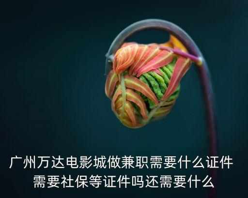 廣州萬達電影城做兼職需要什么證件 需要社保等證件嗎還需要什么