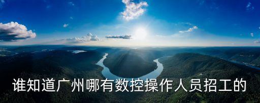 誰知道廣州哪有數(shù)控操作人員招工的