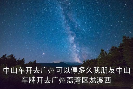 廣州市荔灣區龍溪西路，中山車開去廣州可以停多久我朋友中山車牌開去廣州荔灣區龍溪西