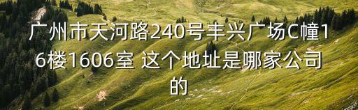廣州市天河路240號豐興廣場C幢16樓1606室 這個地址是哪家公司的