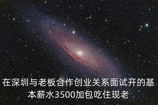在深圳與老板合作創(chuàng)業(yè)關(guān)系面試開的基本薪水3500加包吃住現(xiàn)老