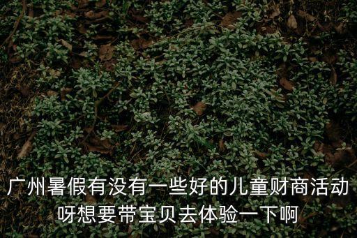 廣州暑假有沒有一些好的兒童財商活動呀想要帶寶貝去體驗一下啊
