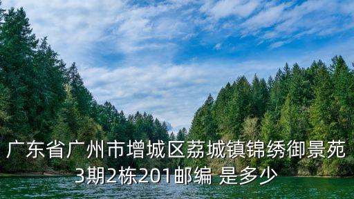 廣州市御景路，廣東省廣州市增城區(qū)荔城鎮(zhèn)錦繡御景苑3期2棟201郵編 是多少