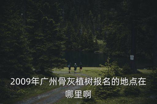 2009年廣州骨灰植樹報名的地點在哪里啊