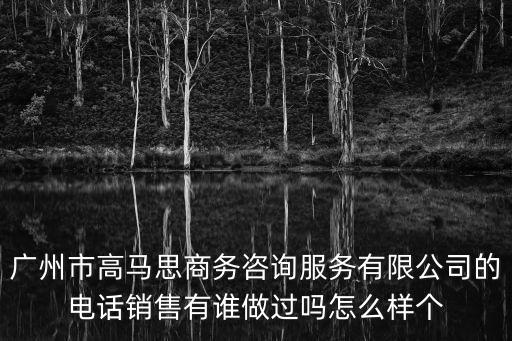 廣州市高馬思商務咨詢服務有限公司的電話銷售有誰做過嗎怎么樣個