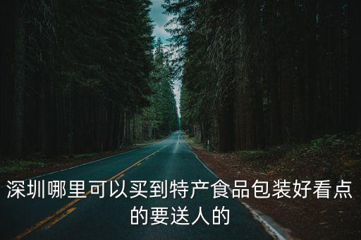 深圳哪里可以買到特產食品包裝好看點的要送人的