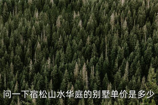 問一下宿松山水華庭的別墅單價是多少