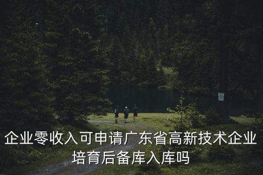 企業零收入可申請廣東省高新技術企業培育后備庫入庫嗎
