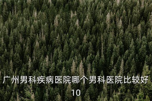 廣州男科疾病醫院哪個男科醫院比較好10