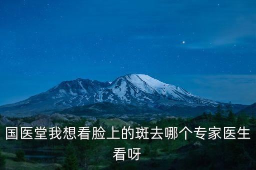 國醫堂我想看臉上的斑去哪個專家醫生看呀