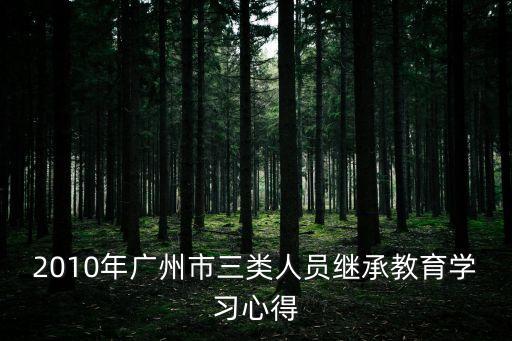 廣州市三類人員名單，2010年廣州市三類人員繼承教育學習心得