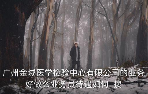廣州金域醫學檢驗中心有限公司的業務好做么業務員待遇如何  搜