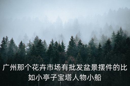 廣州那個花卉市場有批發盆景擺件的比如小亭子寶塔人物小船