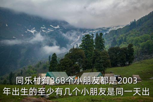 深圳同樂村福林小學，同樂村有368個小朋友都是2003年出生的至少有幾個小朋友是同一天出