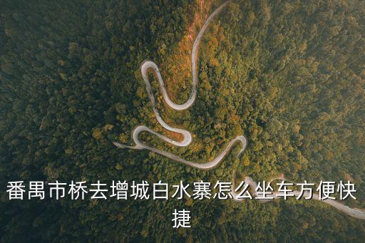 番禺市橋去增城白水寨怎么坐車方便快捷