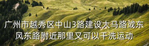 廣州市越秀區中山3路建設大馬路或東風東路附近那里又可以干洗運動