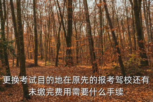 更換考試目的地在原先的報考駕校還有未繳完費用需要什么手續(xù)