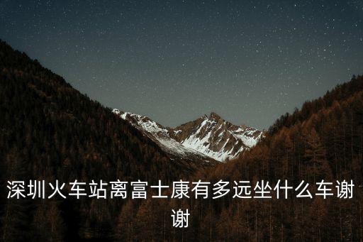 深圳火車站離富士康有多遠(yuǎn)坐什么車謝謝
