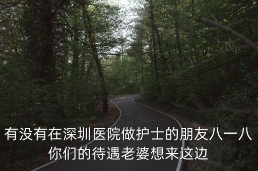 有沒有在深圳醫院做護士的朋友八一八你們的待遇老婆想來這邊