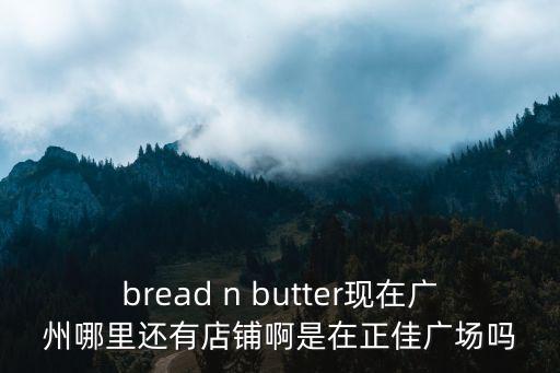 外婆家廣州正佳店，bread n butter現(xiàn)在廣州哪里還有店鋪啊是在正佳廣場嗎