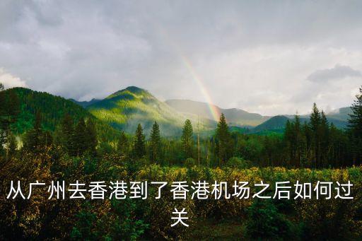 廣州去香港機場過關，從廣州去香港到了香港機場之后如何過關