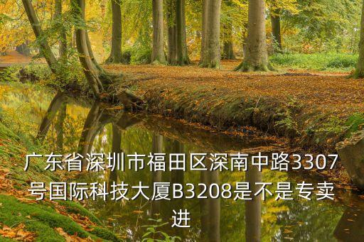 廣東省深圳市福田區(qū)深南中路3307號國際科技大廈B3208是不是專賣進(jìn)