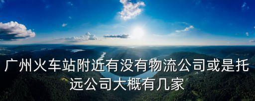 廣州火車站附近有沒有物流公司或是托遠公司大概有幾家