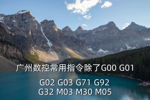 廣州數控常用指令除了G00 G01 G02 G03 G71 G92 G32 M03 M30 M05