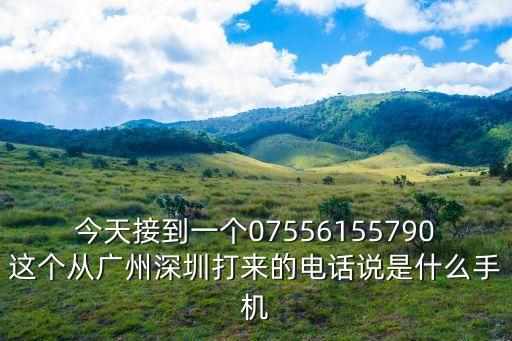 今天接到一個07556155790這個從廣州深圳打來的電話說是什么手機