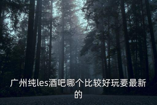 廣州純les酒吧哪個比較好玩要最新的