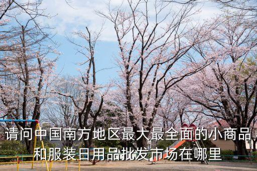 請(qǐng)問(wèn)中國(guó)南方地區(qū)最大最全面的小商品和服裝日用品批發(fā)市場(chǎng)在哪里